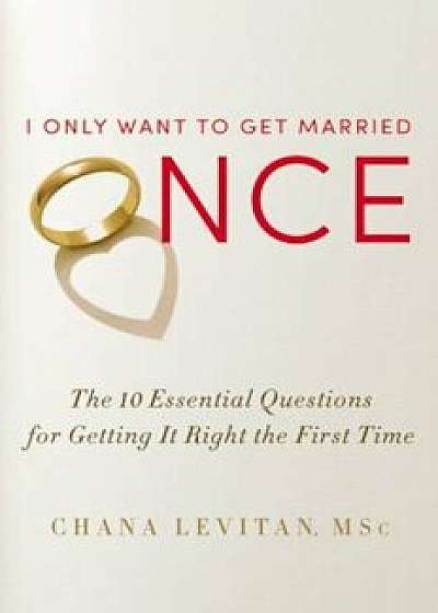 I Only Want to Get Married Once: The 10 Essential Questions for Getting It Right the First Time, Hardcover/Chana Levitan