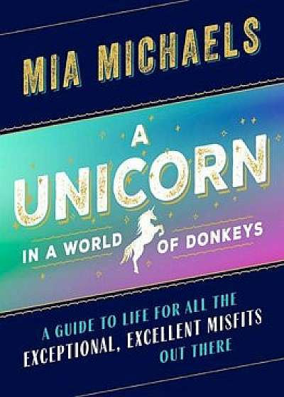 A Unicorn in a World of Donkeys: A Guide to Life for All the Exceptional, Excellent Misfits Out There, Hardcover/Mia Michaels