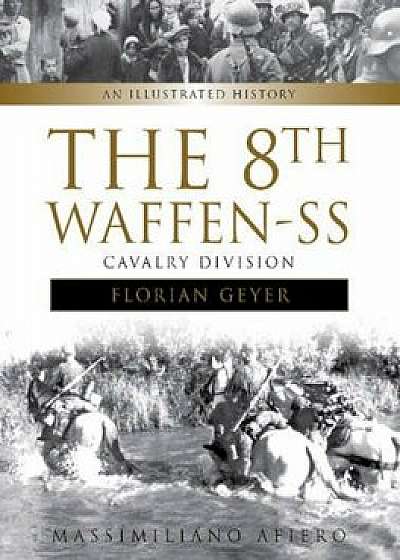 The 8th Waffen-SS Cavalry Division ''Florian Geyer'': An Illustrated History, Hardcover/Massimiliano Afiero