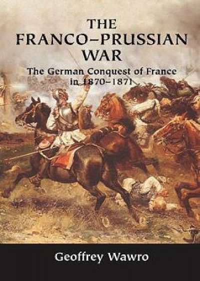 The Franco-Prussian War: The German Conquest of France in 1870-1871, Hardcover/Geoffrey Wawro