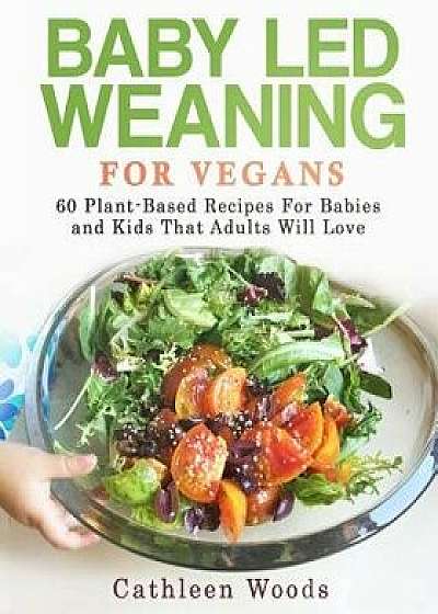 Baby Led Weaning for Vegans: 60 Plant-Based Recipes for Babies and Kids That Adults Will Love, Paperback/Cathleen Woods