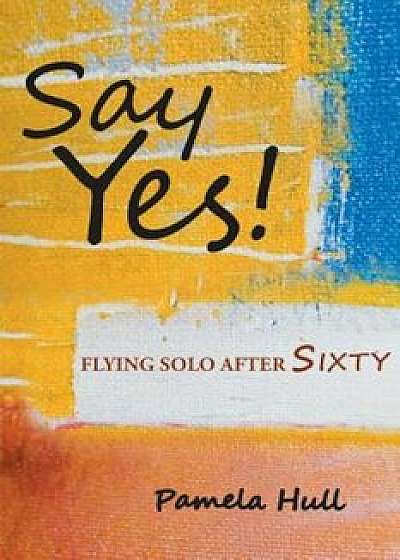Say Yes!: Flying Solo After Sixty, Paperback/Pamela Hull