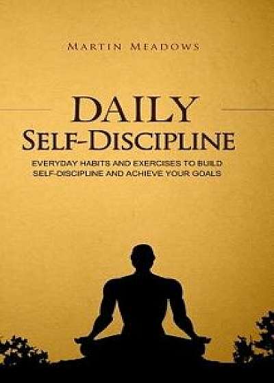 Daily Self-Discipline: Everyday Habits and Exercises to Build Self-Discipline and Achieve Your Goals, Paperback/Martin Meadows
