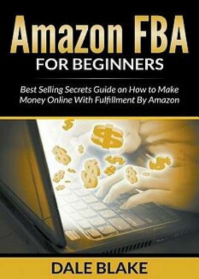 Amazon Fba for Beginners: Best Selling Secrets Guide on How to Make Money Online with Fulfillment by Amazon, Paperback/Dale Blake