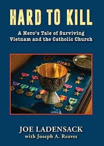 Hard to Kill: A Hero's Tale of Surviving Vietnam and the Catholic Church, Hardcover/Joe Ladensack
