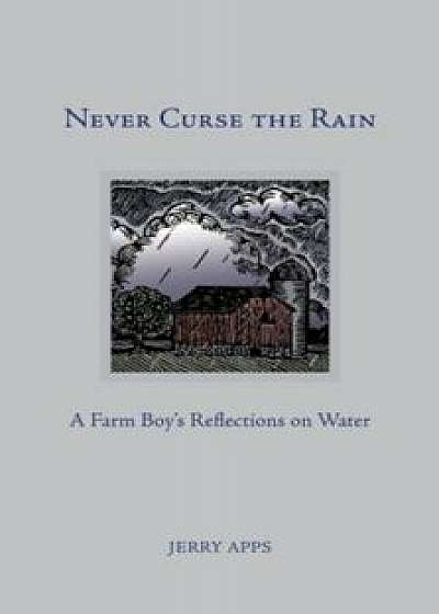 Never Curse the Rain: A Farm Boy's Reflections on Water, Hardcover/Jerry Apps