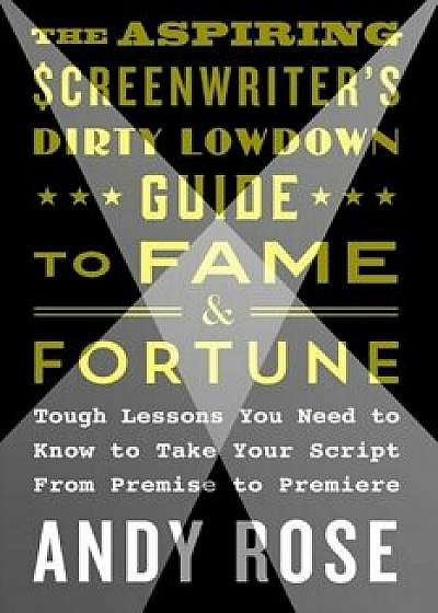 The Aspiring Screenwriter's Dirty Lowdown Guide to Fame and Fortune: Tough Lessons You Need to Know to Take Your Script from Premise to Premiere, Paperback/Andy Rose