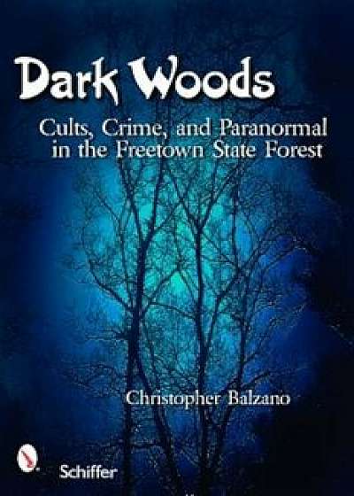 Dark Woods: Cults, Crime, and the Paranormal in the Freetown State Forest, Massachusetts, Paperback/Christopher Balzano
