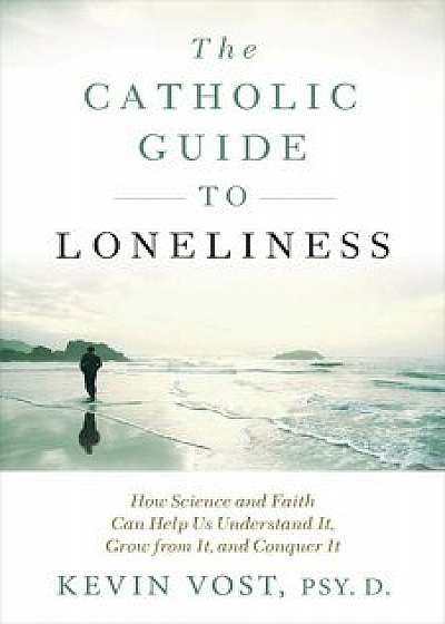 The Catholic Guide to Loneliness: How Science and Faith Can Help Us Understand It, Grow from It, and Conquer It, Paperback/Kevin Vost