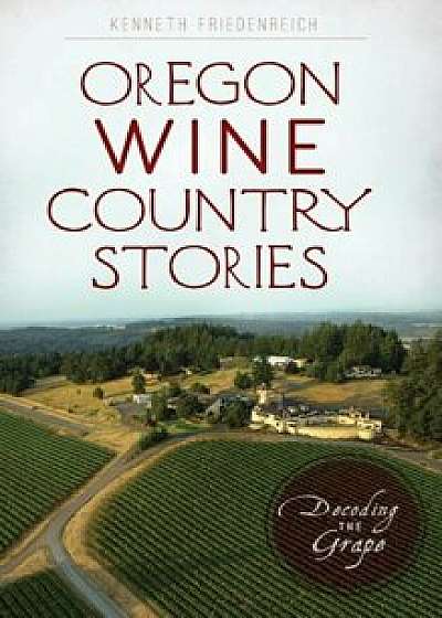 Oregon Wine Country Stories: Decoding the Grape, Hardcover/Kenneth Friedenreich