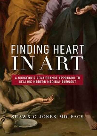 Finding Heart in Art: A Surgeon's Renaissance Approach to Healing Modern Medical Burnout, Hardcover/Shawn C. Jones