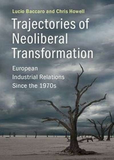 Trajectories of Neoliberal Transformation: European Industrial Relations Since the 1970s, Paperback/Lucio Baccaro