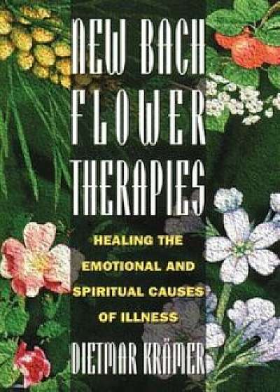 New Bach Flower Therapies: Healing the Emotional and Spiritual Causes of Illness, Paperback/Dietmar Kramer
