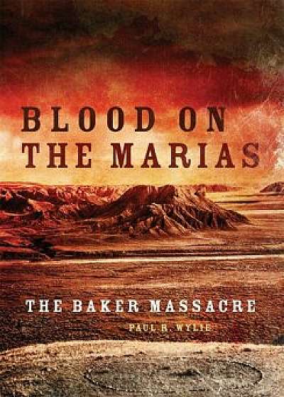 Blood on the Marias: The Baker Massacre, Paperback/Paul R. Wylie