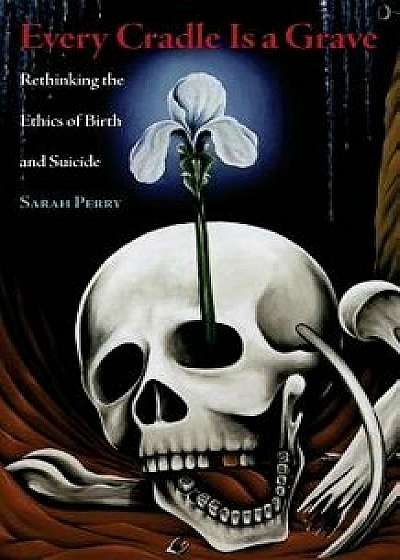 Every Cradle Is a Grave: Rethinking the Ethics of Birth and Suicide, Paperback/Sarah Perry