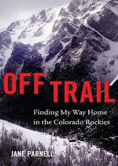 Off Trail: Finding My Way Home in the Colorado Rockies, Paperback/Jane Parnell