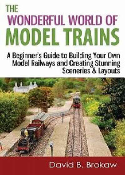The Wonderful World of Model Trains: A Beginner's Guide to Building Your Own Model Railways and Creating Stunning Sceneries & Layouts, Paperback/David B. Brokaw