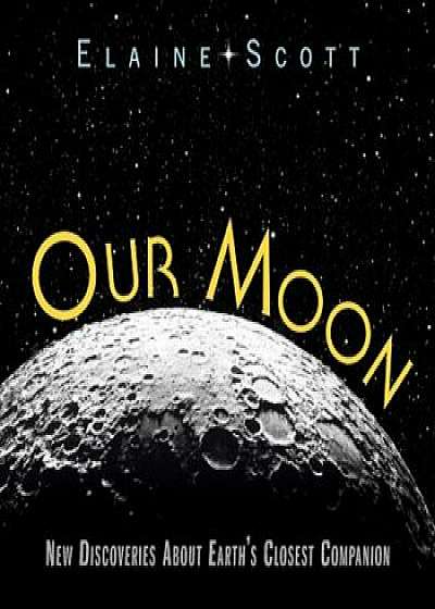 Coperta cărții Our Moon: New Discoveries about Earth's Closest Companion, Hardcover/Elaine Scott