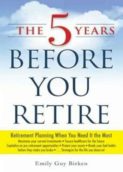 The 5 Years Before You Retire: Retirement Planning When You Need It the Most, Paperback/Emily Guy Birken
