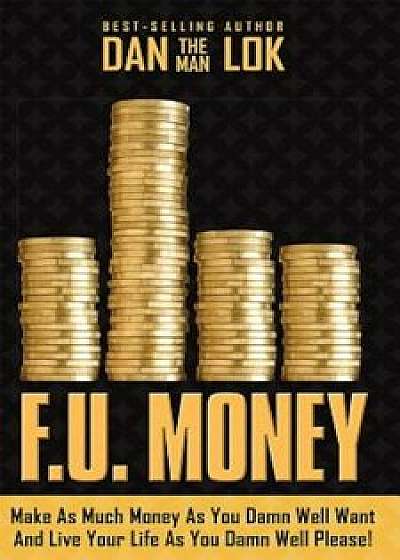 F.U. Money: Make as Much Money as You Damn Well Want and Live Your Life as You Damn Well Please!, Paperback/Dan Lok