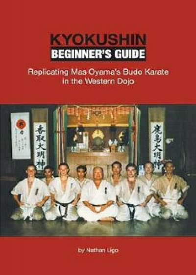 Kyokushin Beginner's Guide: Replicating Mas Oyama's Budo Karate in the Western Dojo, Paperback/Nathan Ligo