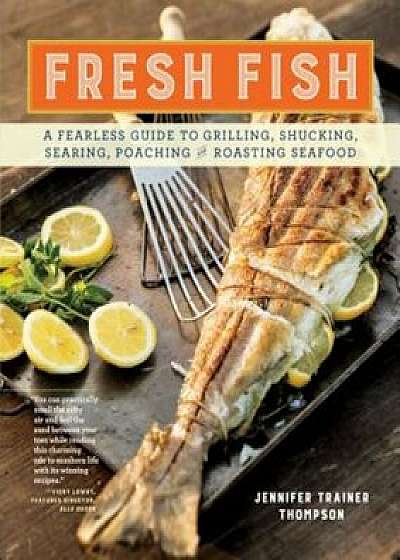 Fresh Fish: A Fearless Guide to Grilling, Shucking, Searing, Poaching, and Roasting Seafood, Paperback/Jennifer Trainer Thompson