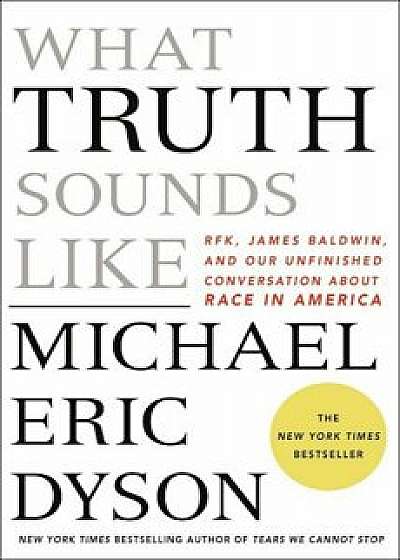 What Truth Sounds Like: Robert F. Kennedy, James Baldwin, and Our Unfinished Conversation about Race in America, Hardcover/Michael Eric Dyson