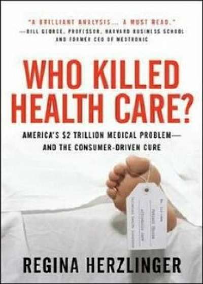 Who Killed Healthcare': America's $2 Trillion Medical Problem - And the Consumer-Driven Cure: America's $1.5 Trillion Dollar Medical Problem--And the, Hardcover/Regina Herzlinger