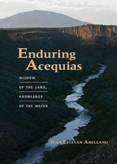 Enduring Acequias: Wisdom of the Land, Knowledge of the Water, Paperback/Juan Estevan Arellano