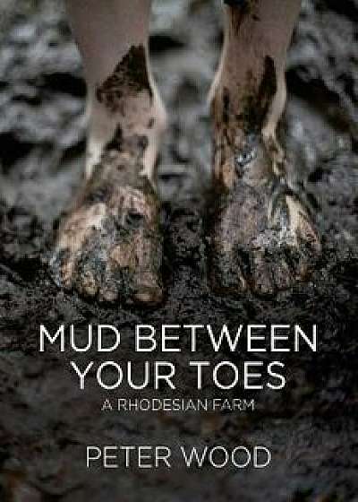 Mud Between Your Toes: A Rhodesian Farm, Paperback/Peter Wood