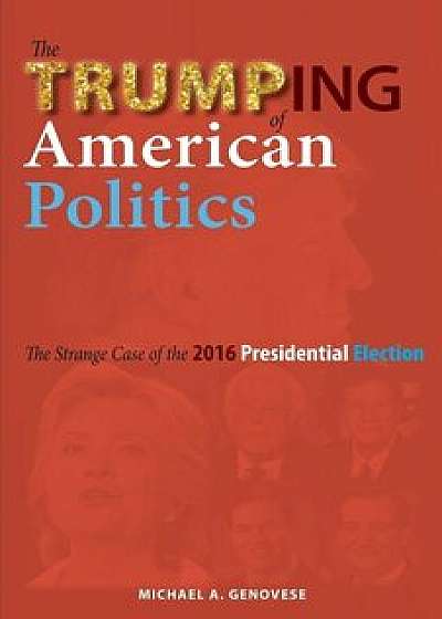 The Trumping of American Politics: The Strange Case of the 2016 Presidential Election, Paperback/Michael A. Genovese