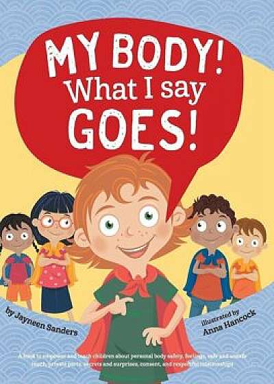 My Body! What I Say Goes!: Teach Children about Body Safety, Safe and Unsafe Touch, Private Parts, Consent, Respect, Secrets and Surprises, Hardcover/Jayneen Sanders