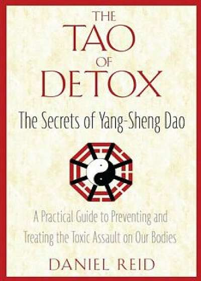 The Tao of Detox: The Secrets of Yang-Sheng Dao; A Practical Guide to Preventing and Treating the Toxic Assualt on Our Bodies, Paperback/Daniel Reid