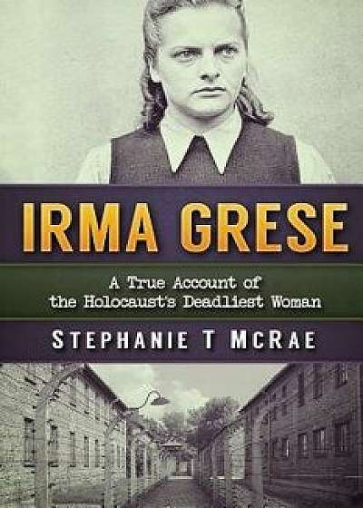 Irma Grese: A True Account of the Holocaust's Deadliest Woman, Paperback/Stephanie T. McRae