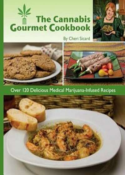 The Cannabis Gourmet Cookbook: Over 120 Delicious Medical Marijuana-Infused Recipes, Paperback/Cheri Sicard