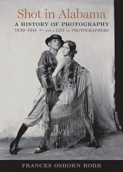 Shot in Alabama: A History of Photography, 1839-1941, and a List of Photographers, Hardcover/Frances Osborn Robb