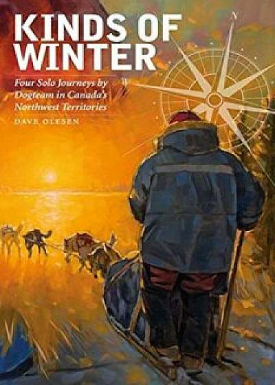 Kinds of Winter: Four Solo Journeys by Dogteam in Canada's Northwest Territories, Paperback/Dave Olesen