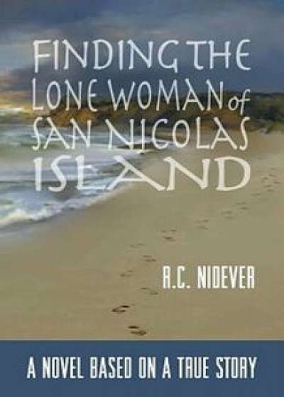 Finding the Lone Woman of San Nicolas Island: A Novel Based on a True Story, Paperback/R. Nidever