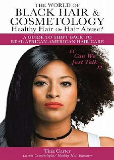 The World of Black Hair & Cosmetology Healthy Hair or Hair Abuse' a Guide to Shift Back to Real African American Hair Care, Paperback/Tina Carter