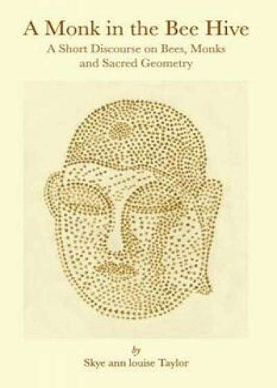 A Monk in the Bee Hive: A Short Discourse on Bees, Monks and Sacred Geometry, Paperback/Skye Ann Louise Taylor