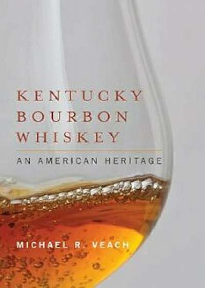 Kentucky Bourbon Whiskey: An American Heritage, Hardcover/Michael R. Veach