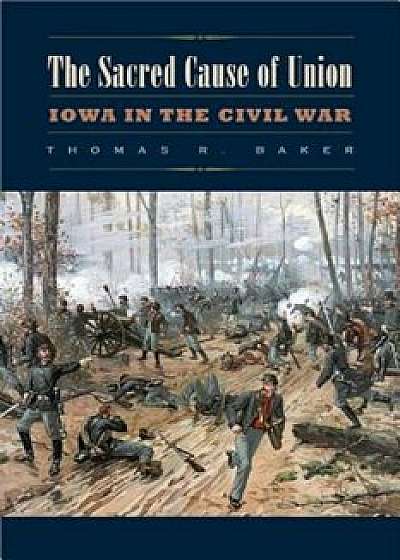 The Sacred Cause of Union: Iowa in the Civil War, Paperback/Thomas R. Baker