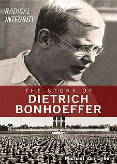 Radical Integrity: The Story of Dietrich Bonhoeffer, Paperback/Michael Van Dyke