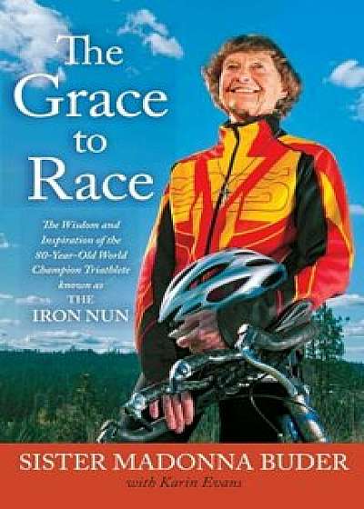 The Grace to Race: The Wisdom and Inspiration of the 80-Year-Old World Champion Triathlete Known as the Iron Nun, Paperback/Sister Madonna Buder