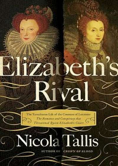Elizabeth's Rival: The Tumultuous Life of the Countess of Leicester: The Romance and Conspiracy That Threatened Queen Elizabeth's Court, Hardcover/Nicola Tallis