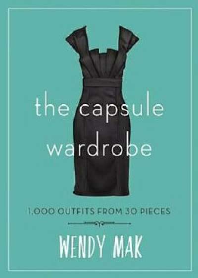 The Capsule Wardrobe: 1,000 Outfits from 30 Pieces, Hardcover/Wendy Mak