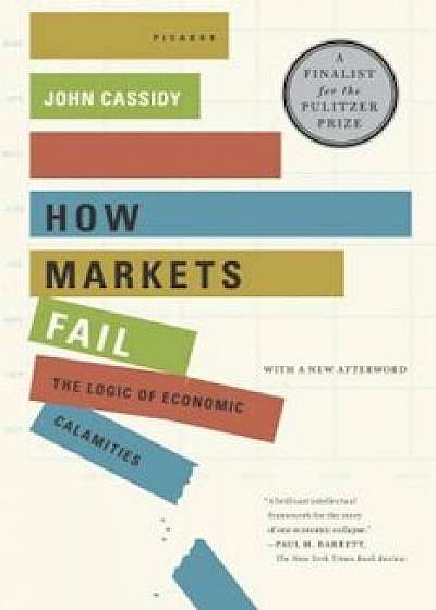 How Markets Fail: The Logic of Economic Calamities, Paperback/John Cassidy