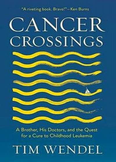 Cancer Crossings: A Brother, His Doctors, and the Quest for a Cure to Childhood Leukemia, Hardcover/Tim Wendel