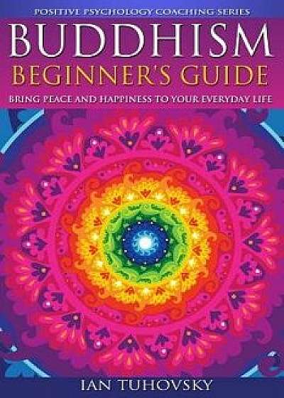 Buddhism: Beginner's Guide: Bring Peace and Happiness to Your Everyday Life, Paperback/Ian Tuhovsky