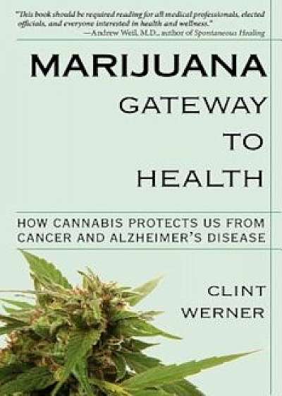 Marijuana Gateway to Health: How Cannabis Protects Us from Cancer and Alzheimer's Disease, Paperback/Clint Werner